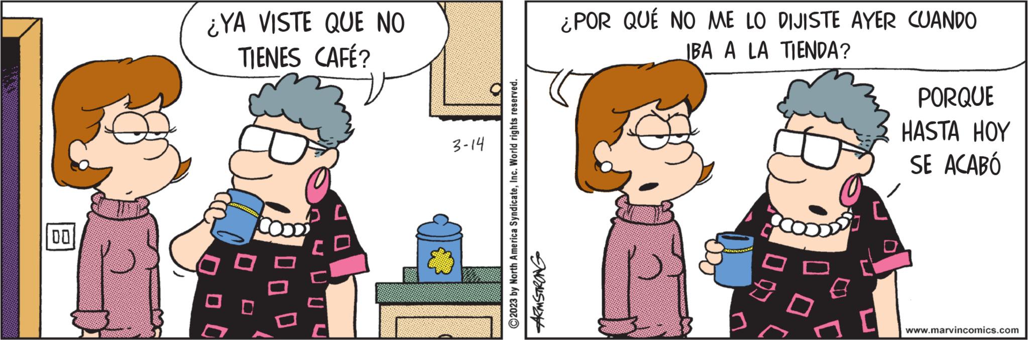 Line OCR: 00 ¿YA VISTE QUE NO TIENES CAFÉ? C 3-14 C2023 by North America SyndicateInc. World rights reserved. ARMSTRONG ¿POR QUÉ NO ME LO DIJISTE AYER CUANDO IBA A LA TIENDA? C C PORQUE HASTA HOY SE ACABÓ www.marvincomics.com 00 ¿ YA VISTE QUE NO TIENES CAFÉ ? C 3-14 C2023 by North America SyndicateInc. World rights reserved . ARMSTRONG ¿ POR QUÉ NO ME LO DIJISTE AYER CUANDO IBA A LA TIENDA ? C C PORQUE HASTA HOY SE ACABÓ www.marvincomics.com