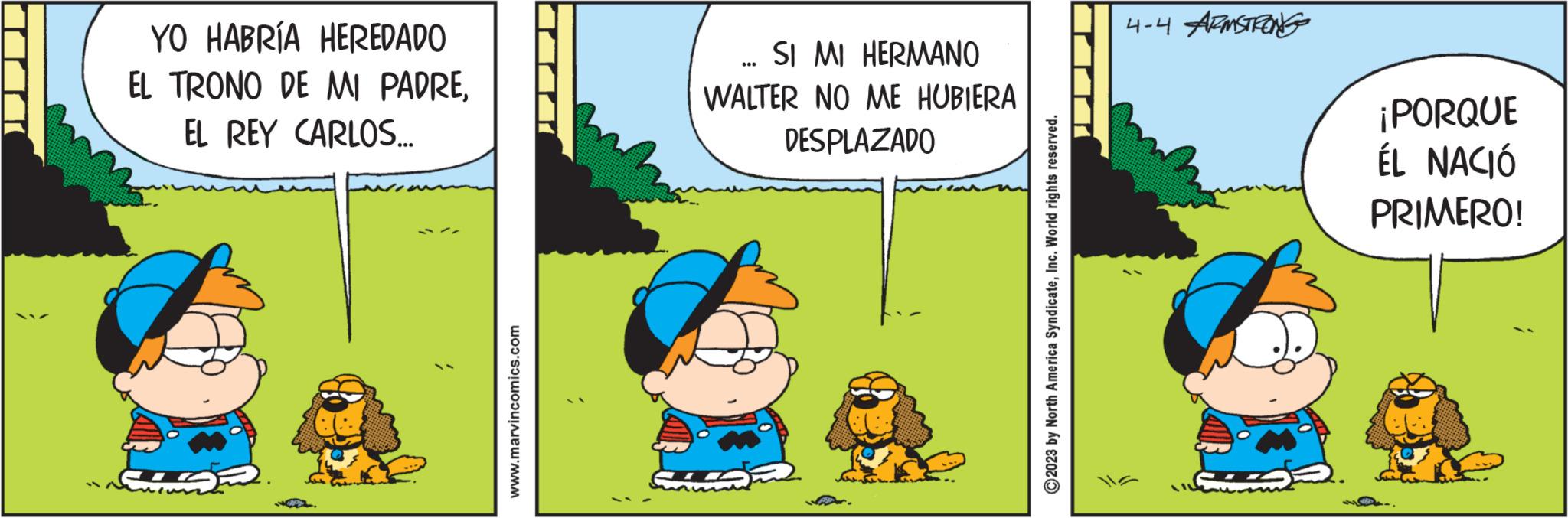 Font OCR: YO HABRÍA HEREDADO EL TRONO DE MI PADREEL REY CARLOS... www.marvincomics.com ... SI MI HERMANO WALTER NO ME HUBIERA DESPLAZADO a ?2023 by North America SyndicateInc. World rights reserved. 4-4 ARMSTRONG ¡PORQUE ÉL NACIÓ PRIMERO! YO HABRÍA HEREDADO EL TRONO DE MI PADREEL REY CARLOS ... www.marvincomics.com ... SI MI HERMANO WALTER NO ME HUBIERA DESPLAZADO a ?2023 by North America SyndicateInc. World rights reserved . 4-4 ARMSTRONG ¡ PORQUE ÉL NACIÓ PRIMERO !