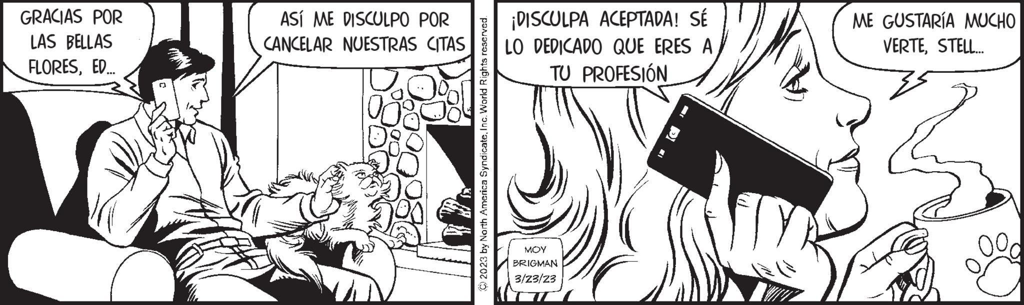 Publication OCR: GRACIAS POR LAS BELLAS FLORESED... ASÍ ME DISCULPO POR CANCELAR NUESTRAS CITAS © 2023 by North America SyndicateInc. World Rights reserved. ¡DISCULPA ACEPTADA! SÉ LO DEDICADO QUE ERES A TU PROFESIÓN ??? BRIGMAN 3/23/23 ME GUSTARÍA MUCHO VERTESTELL... GRACIAS POR LAS BELLAS FLORESED ... ASÍ ME DISCULPO POR CANCELAR NUESTRAS CITAS © 2023 by North America SyndicateInc. World Rights reserved . ¡ DISCULPA ACEPTADA ! SÉ LO DEDICADO QUE ERES A TU PROFESIÓN ??? BRIGMAN 3/23/23 ME GUSTARÍA MUCHO VERTESTELL ...