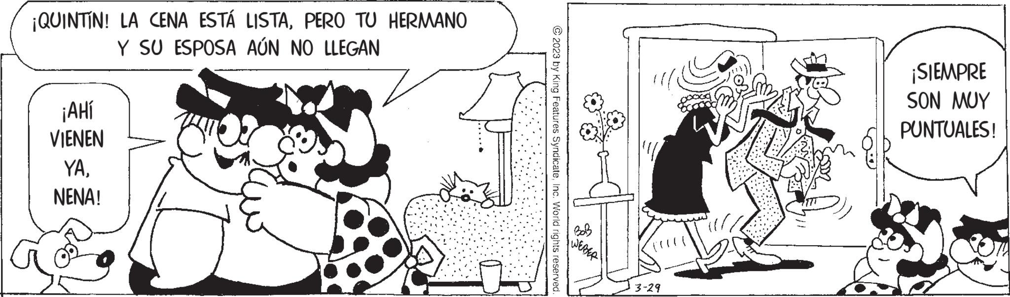 Art OCR: ¡QUINTÍN! LA CENA ESTÁ LISTAPERO TU HERMANO Y SU ESPOSA AÚN NO LLEGAN ¡AHí VIENEN YANENA! ?2023 by King Features SyndicateInc. World rights reserved. BoB 3-29 ¡SIEMPRE SON MUY PUNTUALES! ¡ QUINTÍN ! LA CENA ESTÁ LISTAPERO TU HERMANO Y SU ESPOSA AÚN NO LLEGAN ¡ AHí VIENEN YANENA ! ?2023 by King Features SyndicateInc. World rights reserved . BoB 3-29 ¡ SIEMPRE SON MUY PUNTUALES !