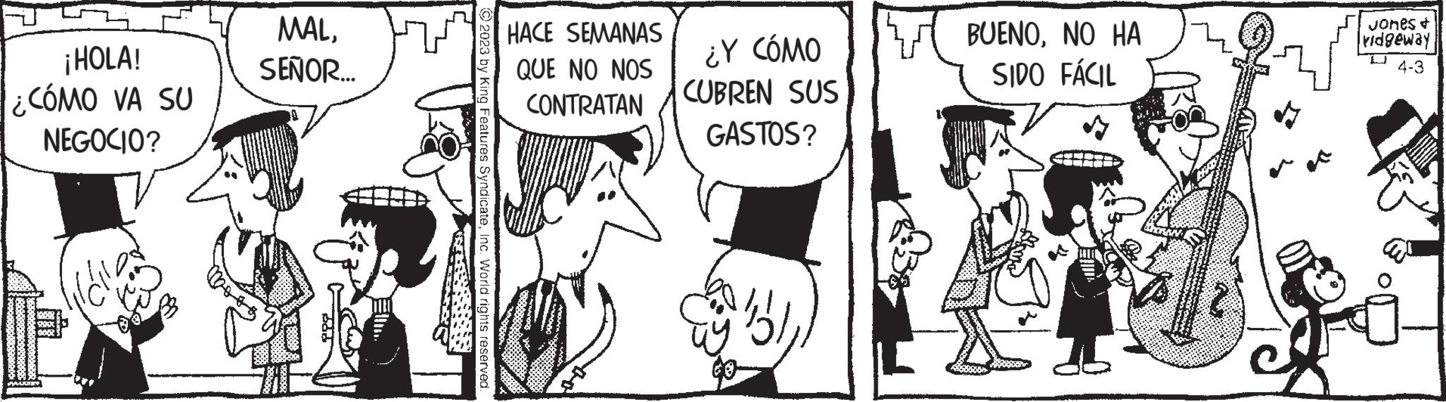 Monochrome OCR: ¡HOLA! ¿CÓMO VA SU NEGOCIO? GOD! MALSEÑOR... ?2023 by King Features SyndicateInc. World rights reserved. HACE SEMANAS QUE NO NOS CONTRATAN ¿Y CÓMO CUBREN SUS GASTOS? (13) BUENONO HA SIDO FÁCIL ? St Me Jones & vidgeway 4-3 ¡ HOLA ! ¿ CÓMO VA SU NEGOCIO ? GOD ! MALSEÑOR ... ?2023 by King Features SyndicateInc. World rights reserved . HACE SEMANAS QUE NO NOS CONTRATAN ¿ Y CÓMO CUBREN SUS GASTOS ? ( 13 ) BUENONO HA SIDO FÁCIL ? St Me Jones & vidgeway 4-3