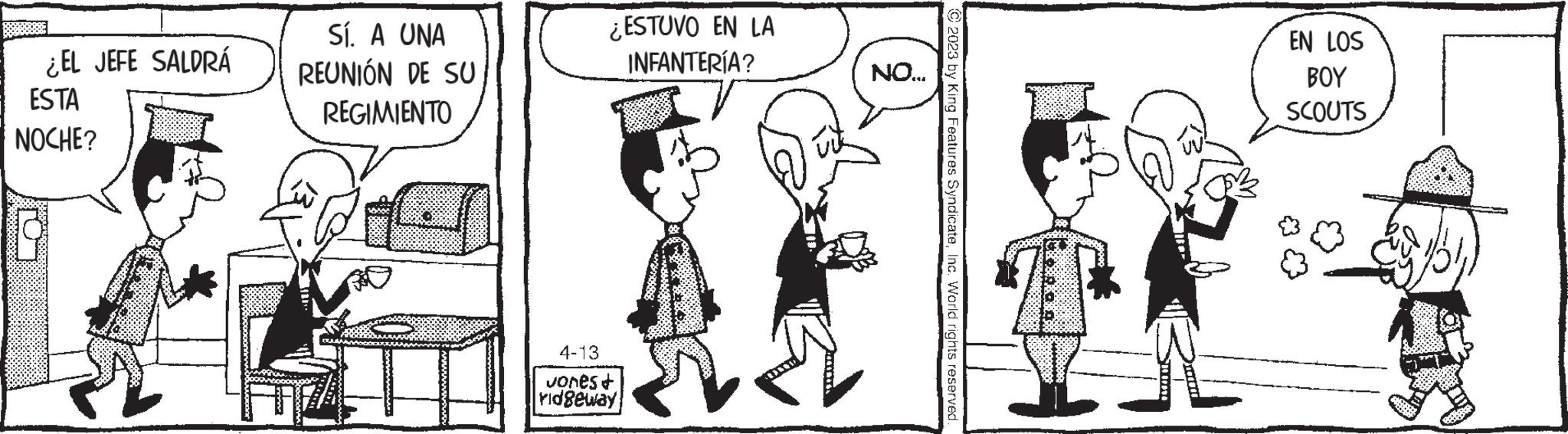 Mammal OCR: ¿EL JEFE SALDRÁ ESTA NOCHE? Sí. A UNA REUNIÓN DE SU REGIMIENTO ¿ESTUVO EN LA INFANTERÍA? 4-13 Jones & ridgeway NO... © 2023 by King Features SyndicateInc. World rights reserved. BOXOXOX EN LOS BOY SCOUTS ¿ EL JEFE SALDRÁ ESTA NOCHE ? Sí . A UNA REUNIÓN DE SU REGIMIENTO ¿ ESTUVO EN LA INFANTERÍA ? 4-13 Jones & ridgeway NO ... © 2023 by King Features SyndicateInc. World rights reserved . BOXOXOX EN LOS BOY SCOUTS