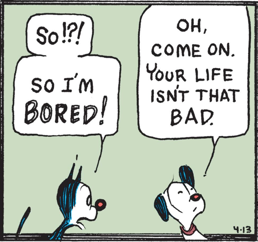 Rectangle OCR: So!?! So I'm BORED! OHCOME ON. YOUR LIFE ISN'T THAT BAR 4.13 de So ! ? ! So I'm BORED ! OHCOME ON . YOUR LIFE ISN'T THAT BAR 4.13 de