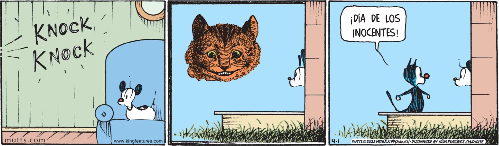 Art OCR: KNOCK KNOCK mutts.com www.kingfeatures.com 4.1 ¡DÍA DE LOS INOCENTES! AVALIA MUTTS © 2023 PATRICK MCDONNELLI DISTRIBUTED BY KING FEATURES SYNDICATE KNOCK KNOCK mutts.com www.kingfeatures.com 4.1 ¡ DÍA DE LOS INOCENTES ! AVALIA MUTTS © 2023 PATRICK MCDONNELLI DISTRIBUTED BY KING FEATURES SYNDICATE