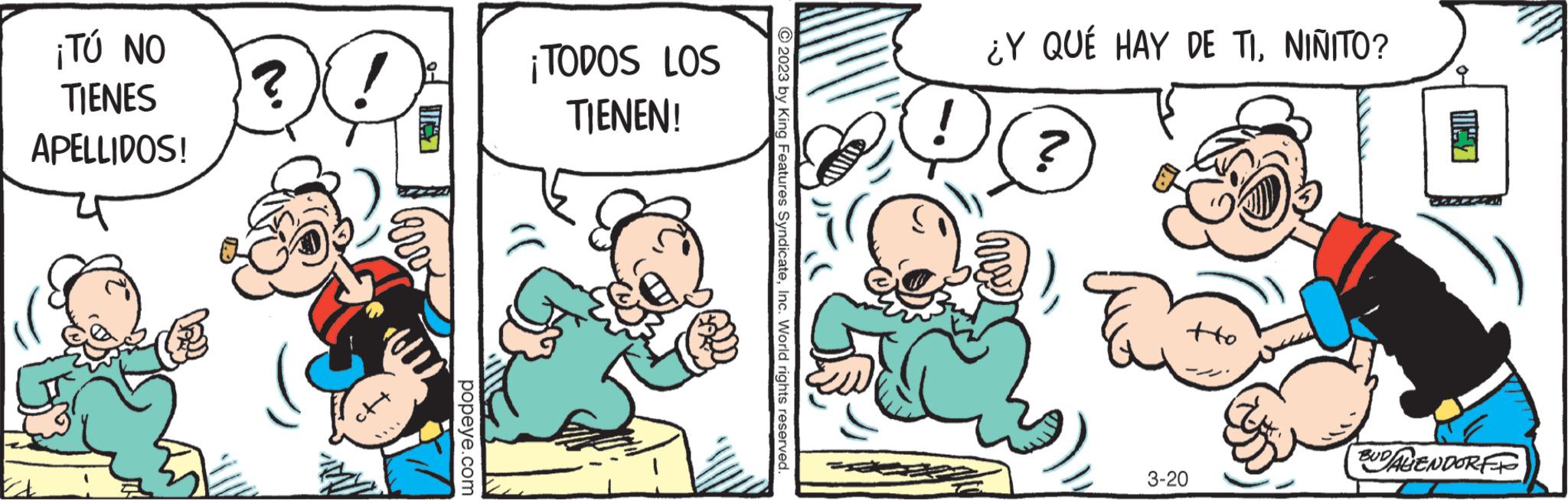 Rectangle OCR: ¡TÚ NO TIENES APELLIDOS! ? ctt popeye.com ¡TODOS LOS TIENEN! © 2023 by King Features SyndicateInc. World rights reserved. ¿Y QUÉ HAY DE TINIÑITO? ?? 3-20 BUDALENDORF ¡ TÚ NO TIENES APELLIDOS ! ? ctt popeye.com ¡ TODOS LOS TIENEN ! © 2023 by King Features SyndicateInc. World rights reserved . ¿ Y QUÉ HAY DE TINIÑITO ? ?? 3-20 BUDALENDORF
