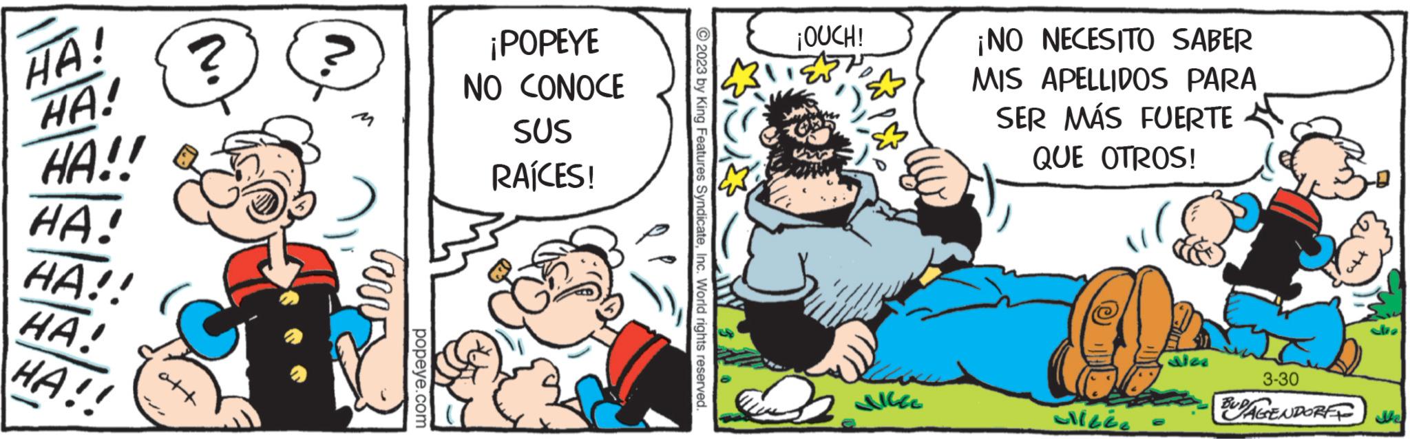 Rectangle OCR: HA! HA! HA!! HA! HA!! HA! HA!! ? verr popeye.com ¡POPEYE NO CONOCE SUS RAÍCES! © 2023 by King Features SyndicateInc. World rights reserved. ¡OUCH! MITEN? X LIGGE ¡NO NECESITO SABER MIS APELLIDOS PARA SER MÁS FUERTE QUE OTROS! Alizée 3-30 BUDAGENDORE JU HA ! HA ! HA !! HA ! HA !! HA ! HA !! ? verr popeye.com ¡ POPEYE NO CONOCE SUS RAÍCES ! © 2023 by King Features SyndicateInc. World rights reserved . ¡ OUCH ! MITEN ? X LIGGE ¡ NO NECESITO SABER MIS APELLIDOS PARA SER MÁS FUERTE QUE OTROS ! Alizée 3-30 BUDAGENDORE JU