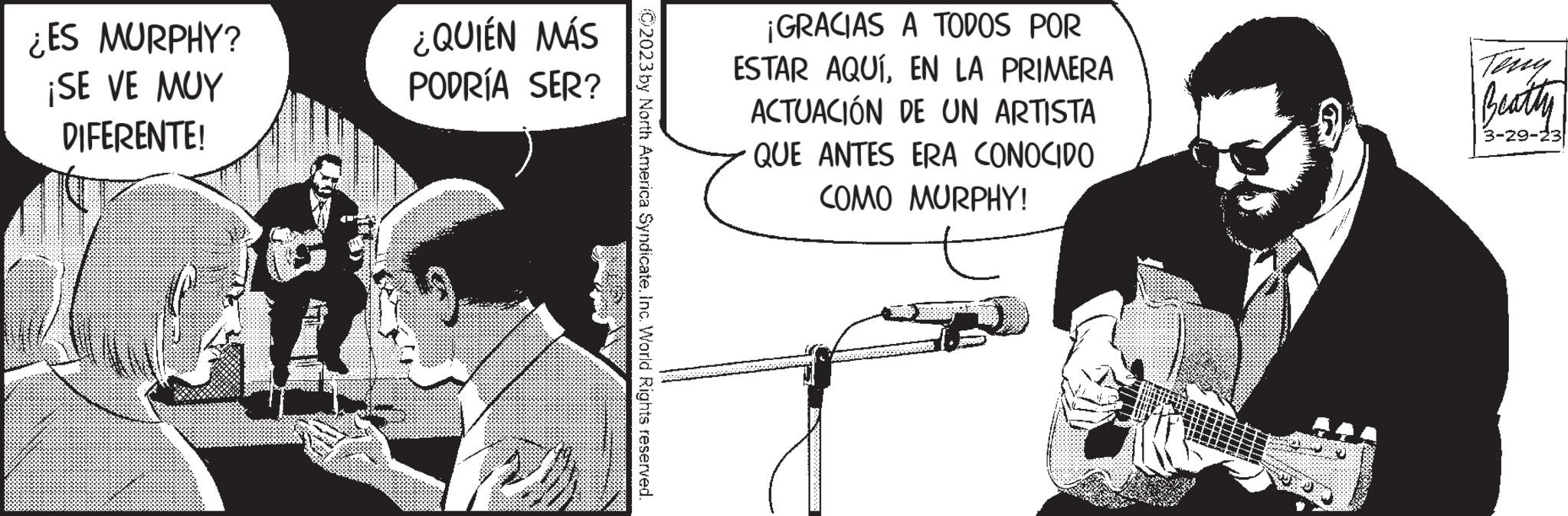 Art OCR: ¿ES MURPHY? ¡SE VE MUY DIFERENTE! ¿QUIÉN MÁS PODRÍA SER? 20 ?2023 by North America SyndicateInc. World Rights reserved. ¡GRACIAS A TODOS POR ESTAR AQUÍEN LA PRIMERA ACTUACIÓN DE UN ARTISTA QUE ANTES ERA CONOCIDO COMO MURPHY! Terry Beatty 3-29-23 ¿ ES MURPHY ? ¡ SE VE MUY DIFERENTE ! ¿ QUIÉN MÁS PODRÍA SER ? 20 ?2023 by North America SyndicateInc. World Rights reserved . ¡ GRACIAS A TODOS POR ESTAR AQUÍEN LA PRIMERA ACTUACIÓN DE UN ARTISTA QUE ANTES ERA CONOCIDO COMO MURPHY ! Terry Beatty 3-29-23