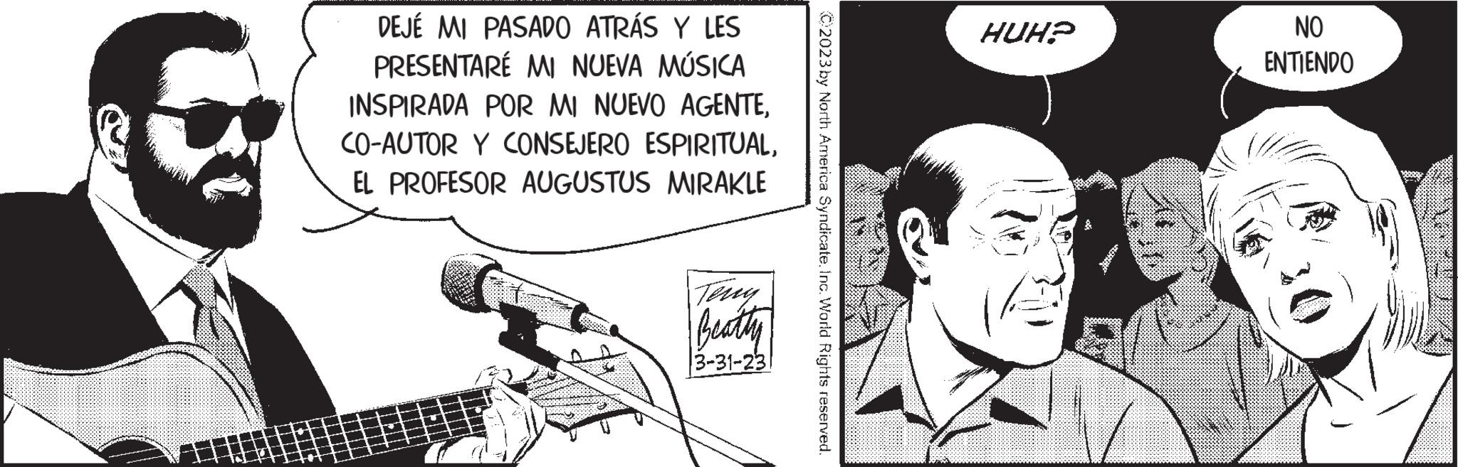 Event OCR: DEJÉ MI PASADO ATRÁS Y LES PRESENTARÉ MI NUEVA MÚSICA INSPIRADA POR MI NUEVO AGENTEEL PROFESOR AUGUSTUS MIRAKLE Beatly 3-31-23 02023 by North America SyndicateInc. World Rights reserved. HUH? NO ENTIENDO DEJÉ MI PASADO ATRÁS Y LES PRESENTARÉ MI NUEVA MÚSICA INSPIRADA POR MI NUEVO AGENTECO - AUTOR Y CONSEJERO ESPIRITUALEL PROFESOR AUGUSTUS MIRAKLE Beatly 3-31-23 02023 by North America SyndicateInc. World Rights reserved . HUH ? NO ENTIENDO