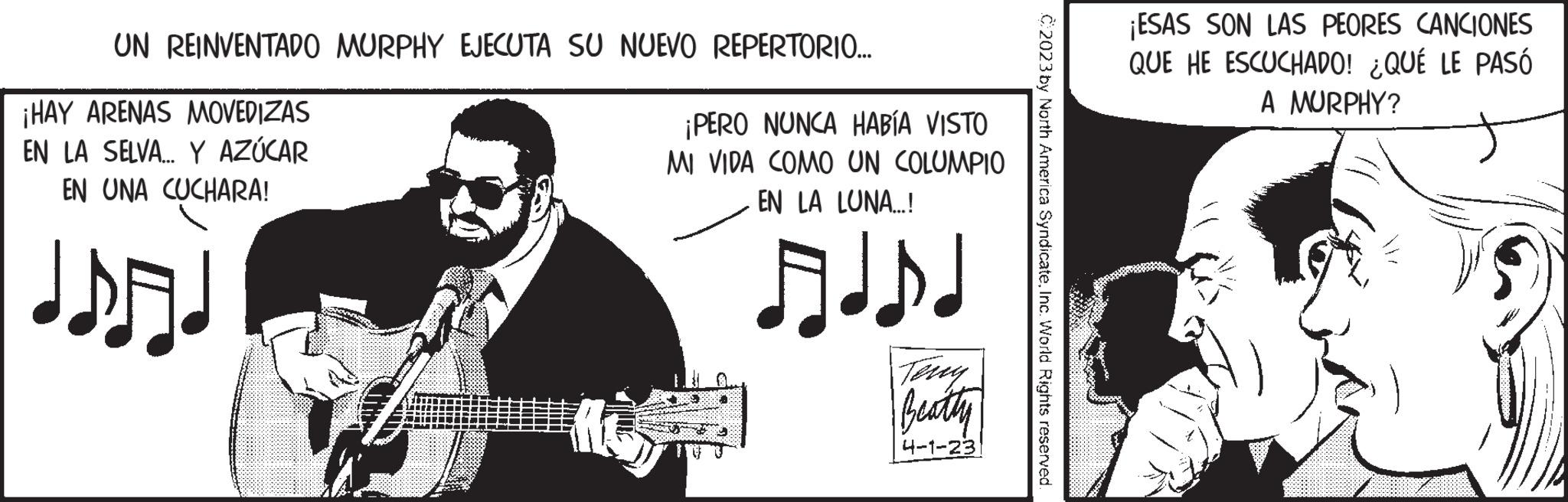 String instrument accessory OCR: UN REINVENTADO MURPHY EJECUTA SU NUEVO REPERTORIO... ¡HAY ARENAS MOVEDIZAS EN LA SELVA... Y AZÚCAR EN UNA CUCHARA! IDAD ¡PERO NUNCA HABÍA VISTO MI VIDA COMO UN COLUMPIO EN LA LUNA...! Teny Beatty 4-1-23 2023 by North America SyndicateInc. World Rights reserved. ¡ESAS SON LAS PEORES CANCIONES QUE HE ESCUCHADO! ¿QUÉ LE PASÓ A MURPHY? UN REINVENTADO MURPHY EJECUTA SU NUEVO REPERTORIO ... ¡ HAY ARENAS MOVEDIZAS EN LA SELVA ... Y AZÚCAR EN UNA CUCHARA ! IDAD ¡ PERO NUNCA HABÍA VISTO MI VIDA COMO UN COLUMPIO EN LA LUNA ... ! Teny Beatty 4-1-23 2023 by North America SyndicateInc. World Rights reserved . ¡ ESAS SON LAS PEORES CANCIONES QUE HE ESCUCHADO ! ¿ QUÉ LE PASÓ A MURPHY ?