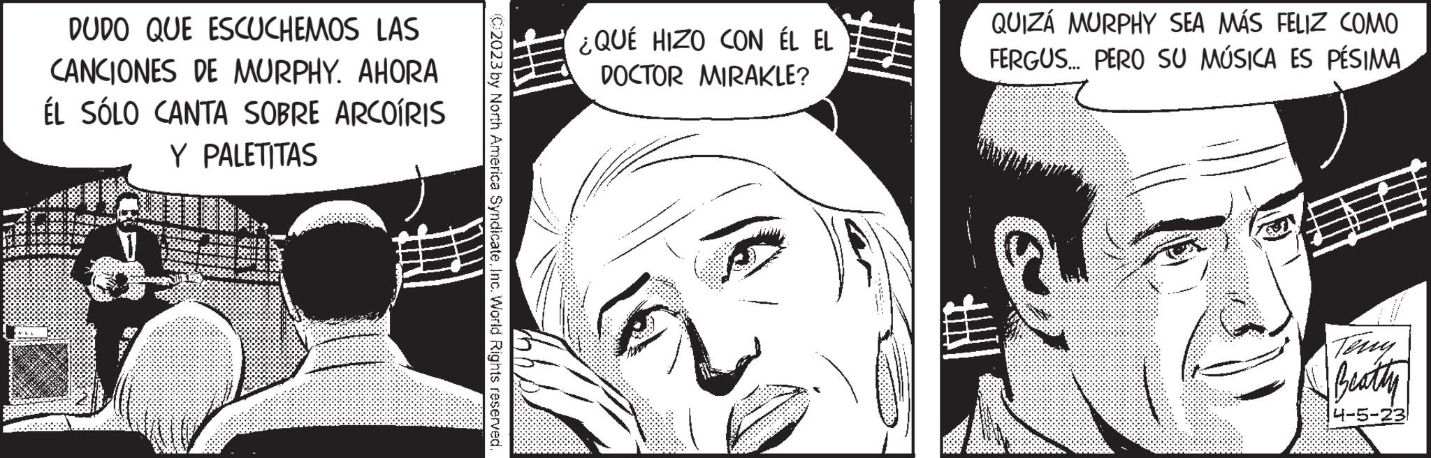 Mammal OCR: DUDO QUE ESCUCHEMOS LAS CANCIONES DE MURPHY. AHORA ÉL SÓLO CANTA SOBRE ARCOÍRIS Y PALETITAS (C)2023 by North America SyndicateInc. World Rights reserved. ¿QUÉ HIZO CON ÉL EL DOCTOR MIRAKLE? QUIZÁ MURPHY SEA MÁS FELIZ COMO FERGUS... PERO SU MÚSICA ES PÉSIMA A Teny Beatty 4-5-23 DUDO QUE ESCUCHEMOS LAS CANCIONES DE MURPHY . AHORA ÉL SÓLO CANTA SOBRE ARCOÍRIS Y PALETITAS ( C ) 2023 by North America SyndicateInc. World Rights reserved . ¿ QUÉ HIZO CON ÉL EL DOCTOR MIRAKLE ? QUIZÁ MURPHY SEA MÁS FELIZ COMO FERGUS ... PERO SU MÚSICA ES PÉSIMA A Teny Beatty 4-5-23