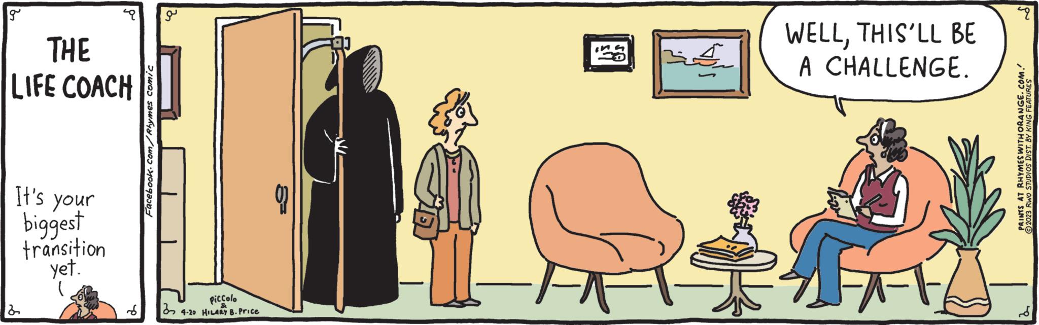 Conversation OCR: g THE LIFE COACH It's your biggest transition yet. 2 ) Facebook.com/Rhymes comic a Piccolo 4-20 HILARY B. Price WELLTHIS'LL BE A CHALLENGE. P PRINTS AT RHYMES WITH ORANGE.COM. © 2023 RWO STUDIOS DIST. BY KING FEATURES 4 g THE LIFE COACH It's your biggest transition yet . 2 ) Facebook.com/Rhymes comic a Piccolo 4-20 HILARY B. Price WELLTHIS'LL BE A CHALLENGE . P PRINTS AT RHYMES WITH ORANGE.COM . © 2023 RWO STUDIOS DIST . BY KING FEATURES 4