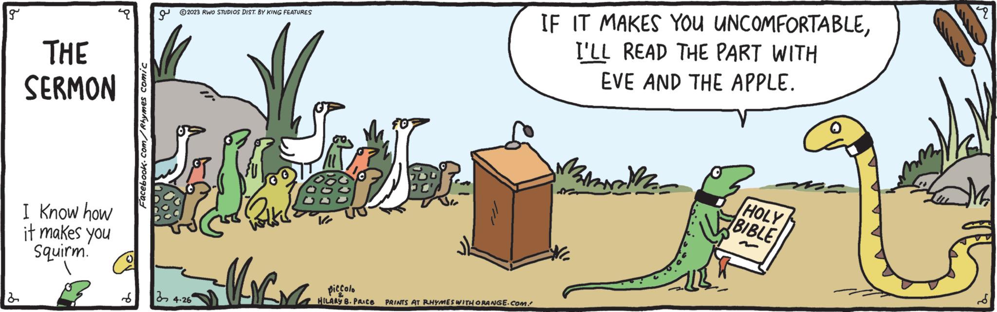 Grass OCR: g 2 THE SERMON I know how it makes you Squirm. Facebook.com/Rhymes comic ?2023 RWO STUDIOS DIST. BY KING FEATURES S 34.26 piccolo HILARY B. PALICE PRINTS AT RHYMES WITH ORANGE.COM. IF IT MAKES YOU UNCOMFORTABLEI'LL READ THE PART WITH EVE AND THE APPLE. HOLY BIBLE 9 g 2 THE SERMON I know how it makes you Squirm . Facebook.com/Rhymes comic ?2023 RWO STUDIOS DIST . BY KING FEATURES S 34.26 piccolo HILARY B. PALICE PRINTS AT RHYMES WITH ORANGE.COM . IF IT MAKES YOU UNCOMFORTABLEI'LL READ THE PART WITH EVE AND THE APPLE . HOLY BIBLE 9