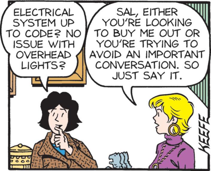Jaw OCR: ELECTRICAL SYSTEM UP TO CODE? NO ISSUE WITH OVERHEAD LIGHTS? GATT SALEITHER YOU'RE LOOKING TO BUY ME OUT OR YOU'RE TRYING TO AVOID AN IMPORTANT CONVERSATION. SO JUST SAY IT. www KEEFE ELECTRICAL SYSTEM UP TO CODE ? NO ISSUE WITH OVERHEAD LIGHTS ? GATT SALEITHER YOU'RE LOOKING TO BUY ME OUT OR YOU'RE TRYING TO AVOID AN IMPORTANT CONVERSATION . SO JUST SAY IT . www KEEFE