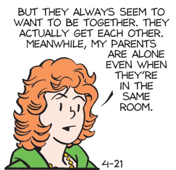Art OCR: BUT THEY ALWAYS SEEM TO WANT TO BE TOGETHER. THEY ACTUALLY GET EACH OTHER. MEANWHILEMY PARENTS 3² ARE ALONE EVEN WHEN THEY'RE IN THE SAME ROOM. 4-21 BUT THEY ALWAYS SEEM TO WANT TO BE TOGETHER . THEY ACTUALLY GET EACH OTHER . MEANWHILEMY PARENTS 3² ARE ALONE EVEN WHEN THEY'RE IN THE SAME ROOM . 4-21