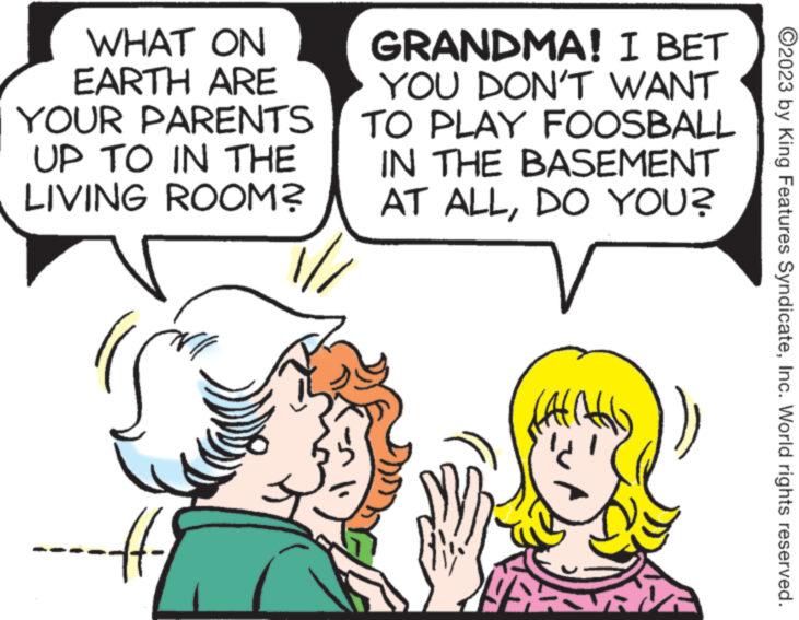 Organism OCR: WHAT ON EARTH ARE YOUR PARENTS UP TO IN THE LIVING ROOM? GRANDMA! I BET YOU DON'T WANT TO PLAY FOOSBALL IN THE BASEMENT AT ALLDO YOU? 19 $2 ?2023 by King Features SyndicateInc. World rights reserved. WHAT ON EARTH ARE YOUR PARENTS UP TO IN THE LIVING ROOM ? GRANDMA ! I BET YOU DON'T WANT TO PLAY FOOSBALL IN THE BASEMENT AT ALLDO YOU ? 19 $ 2 ?2023 by King Features SyndicateInc. World rights reserved .