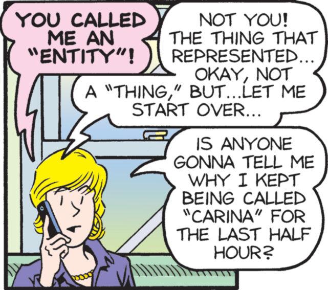 Line OCR: YOU CALLED ME AN “ENTITY"! NOT YOU! THE THING THAT REPRESENTED... OKAYNOT A "THING" BUT... LET ME START OVER... IS ANYONE GONNA TELL ME WHY I KEPT BEING CALLED "CARINA" FOR THE LAST HALF HOUR? YOU CALLED ME AN “ ENTITY " ! NOT YOU ! THE THING THAT REPRESENTED ... OKAYNOT A " THING" BUT ... LET ME START OVER ... IS ANYONE GONNA TELL ME WHY I KEPT BEING CALLED " CARINA " FOR THE LAST HALF HOUR ?