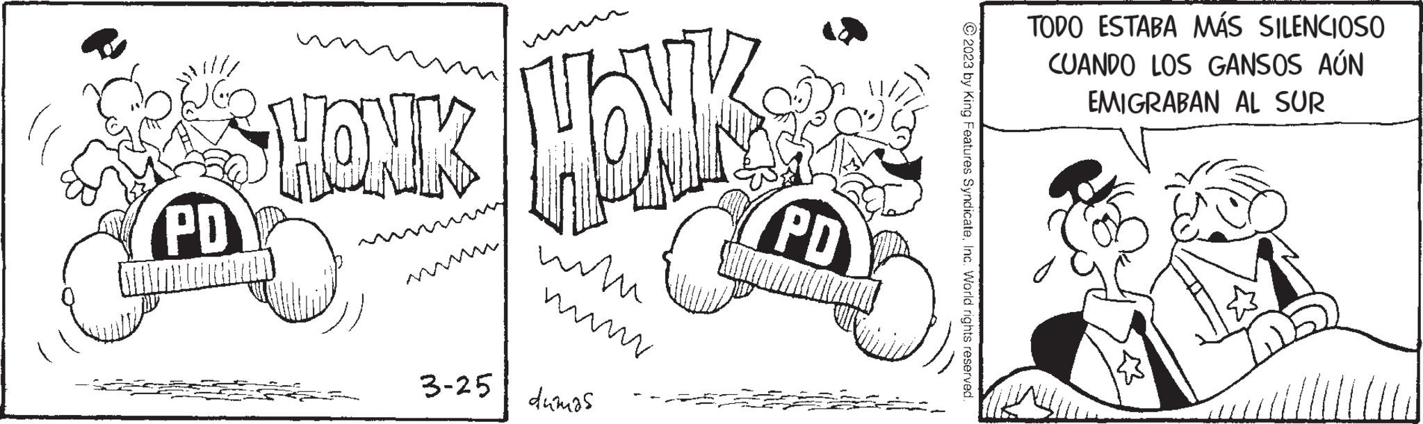 Poster OCR: SHONK HONKERS PD PD 3-25 ??? numu dumas © 2023 by King Features SyndicateInc. World rights reserved. TODO ESTABA MÁS SILENCIOSO CUANDO LOS GANSOS AÚN EMIGRABAN AL SUR SHONK HONKERS PD PD 3-25 ??? numu dumas © 2023 by King Features SyndicateInc. World rights reserved . TODO ESTABA MÁS SILENCIOSO CUANDO LOS GANSOS AÚN EMIGRABAN AL SUR