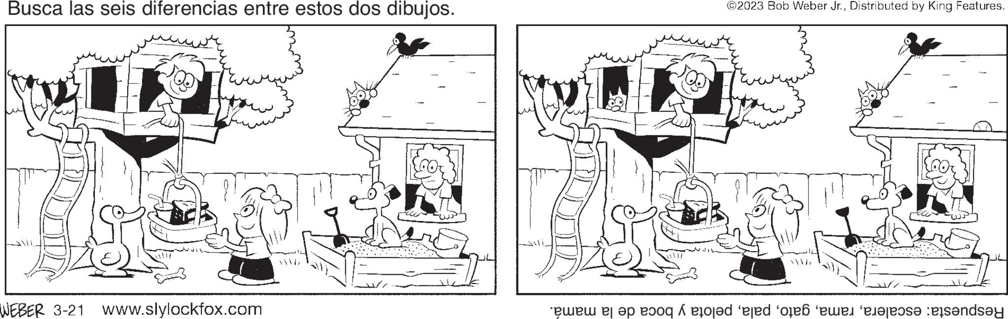 Art OCR: Busca las seis diferencias entre estos dos dibujos. WEBER 3-21 www.slylockfox.com ?2023 Bob Weber Jr.Distributed by King Features. e o od tored feed of een eerste personda Busca las seis diferencias entre estos dos dibujos . WEBER 3-21 www.slylockfox.com ?2023 Bob Weber Jr.Distributed by King Features . e o od tored feed of een eerste personda