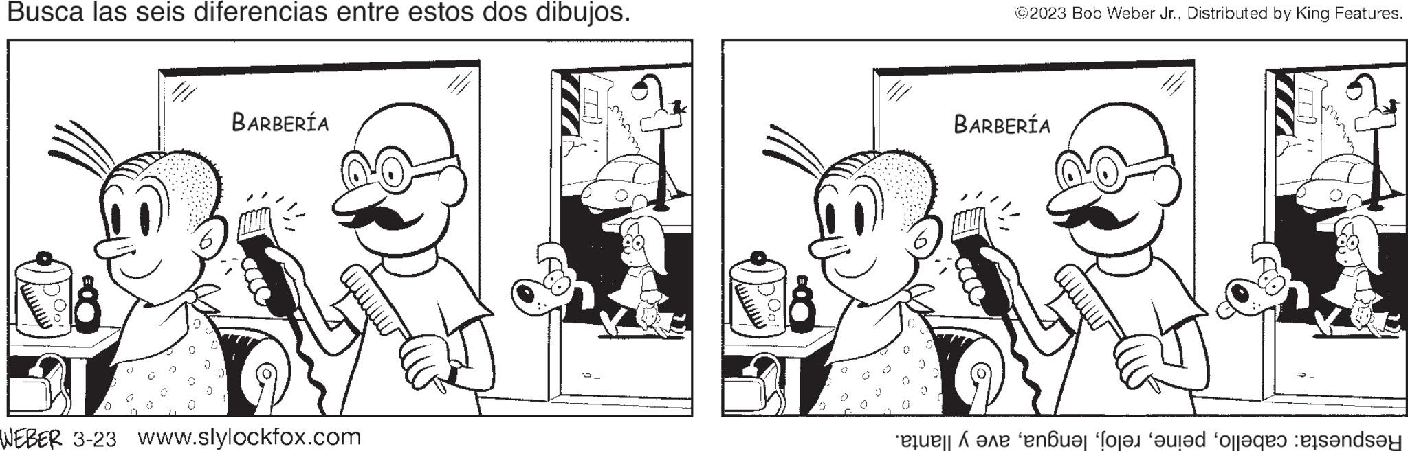 Gesture OCR: Busca las seis diferencias entre estos dos dibujos. BARBERÍA WEBER 3-23 www.slylockfox.com ?2023 Bob Weber Jr.Distributed by King Features. BARBERÍA to en los are offers and Busca las seis diferencias entre estos dos dibujos . BARBERÍA WEBER 3-23 www.slylockfox.com ?2023 Bob Weber Jr.Distributed by King Features . BARBERÍA to en los are offers and
