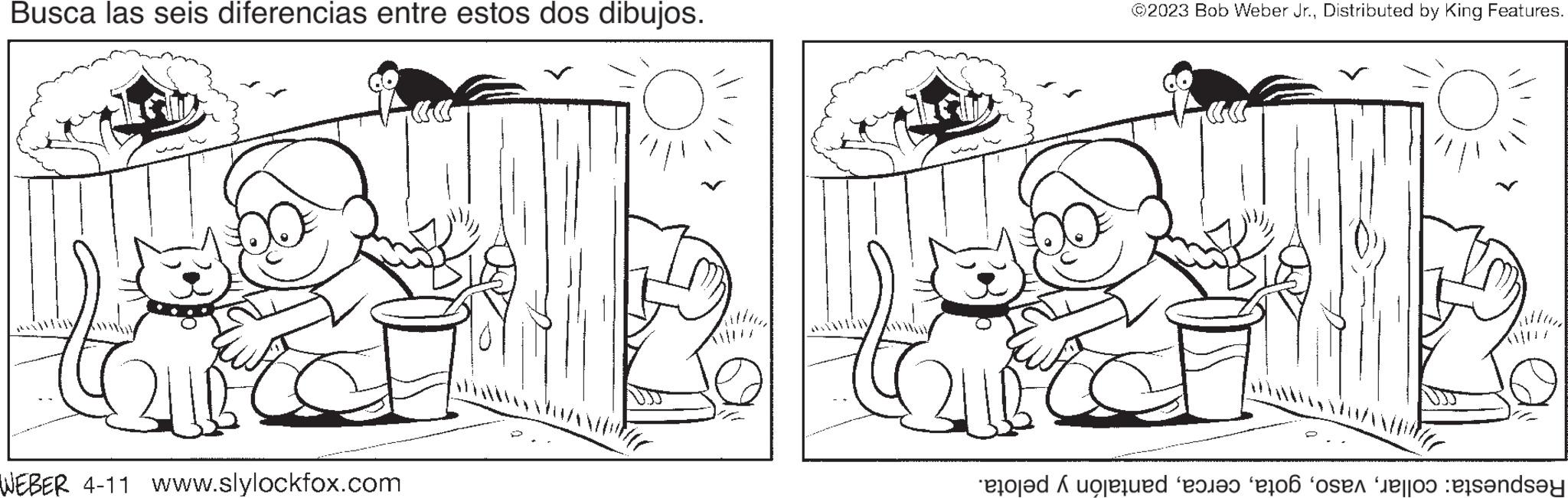 Font OCR: Busca las seis diferencias entre estos dos dibujos. t WEBER 4-11 www.slylockfox.com ©2023 Bob Weber Jr.Distributed by King Features. O to ed as a one day Busca las seis diferencias entre estos dos dibujos . t WEBER 4-11 www.slylockfox.com © 2023 Bob Weber Jr.Distributed by King Features . O to ed as a one day