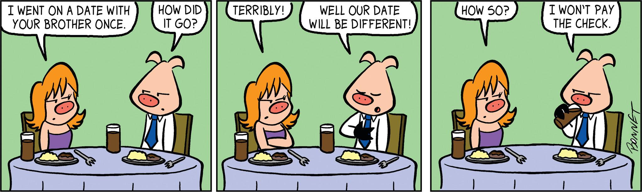 Adaptation OCR: I WENT ON A DATE WITH YOUR BROTHER ONCE. HOW DID IT GO? TERRIBLY! WELL OUR DATE WILL BE DIFFERENT!HOW SO? | I WON'T PAY THE CHECK. BONNET I WENT ON A DATE WITH YOUR BROTHER ONCE . HOW DID IT GO ? TERRIBLY ! WELL OUR DATE WILL BE DIFFERENT !HOW SO ? | I WON'T PAY THE CHECK . BONNET