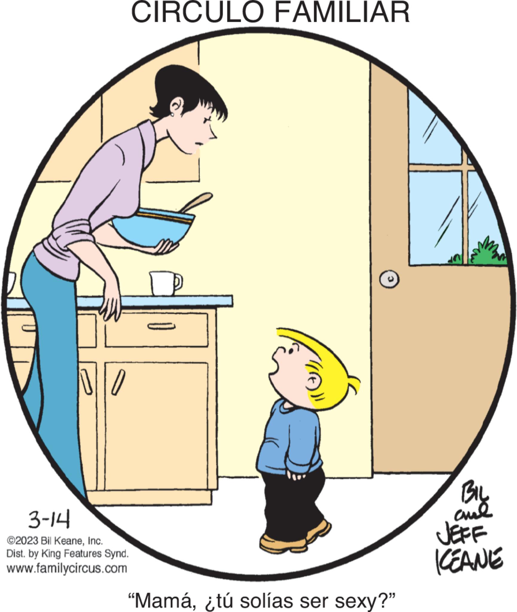 Circle OCR: NO 3-14 ©2023 Bil KeaneInc. Dist. by King Features Synd. www.familycircus.com CIRCULO FAMILIAR P "Mamá¿tú solías ser sexy?" BIL ??? JEFF KEANE NO 3-14 © 2023 Bil KeaneInc. Dist . by King Features Synd . www.familycircus.com CIRCULO FAMILIAR P " Mamá¿ tú solías ser sexy ? " BIL ??? JEFF KEANE
