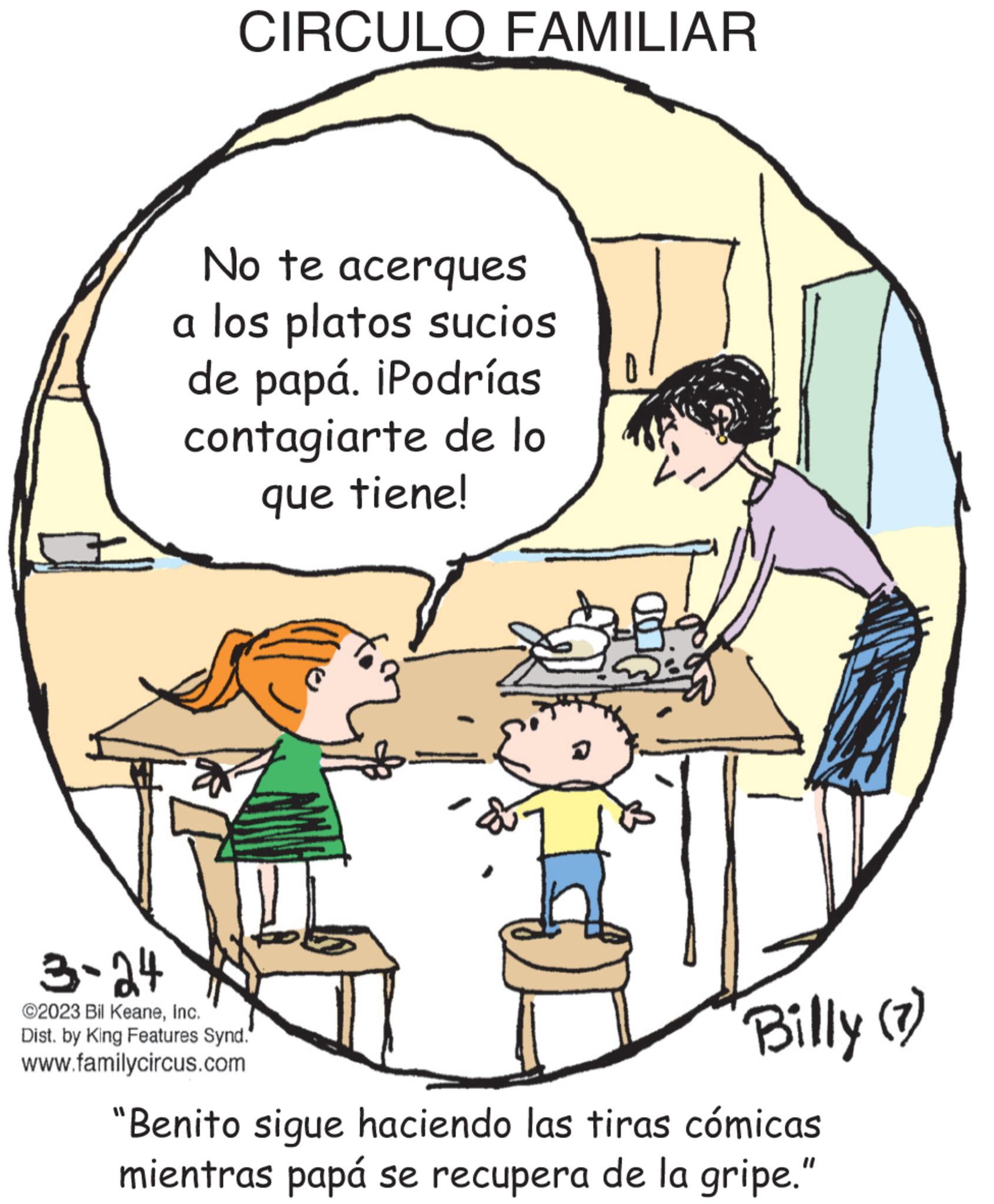 Conversation OCR: CIRCULO FAMILIAR No te acerques a los platos sucios de papá. iPodrías contagiarte de lo que tiene! 3-24 ©2023 Bil KeaneInc. Dist. by King Features Synd." www.familycircus.com ? H Billy (7) "Benito sigue haciendo las tiras cómicas mientras papá se recupera de la gripe." CIRCULO FAMILIAR No te acerques a los platos sucios de papá . iPodrías contagiarte de lo que tiene ! 3-24 © 2023 Bil KeaneInc. Dist . by King Features Synd . " www.familycircus.com ? H Billy ( 7 ) " Benito sigue haciendo las tiras cómicas mientras papá se recupera de la gripe . "