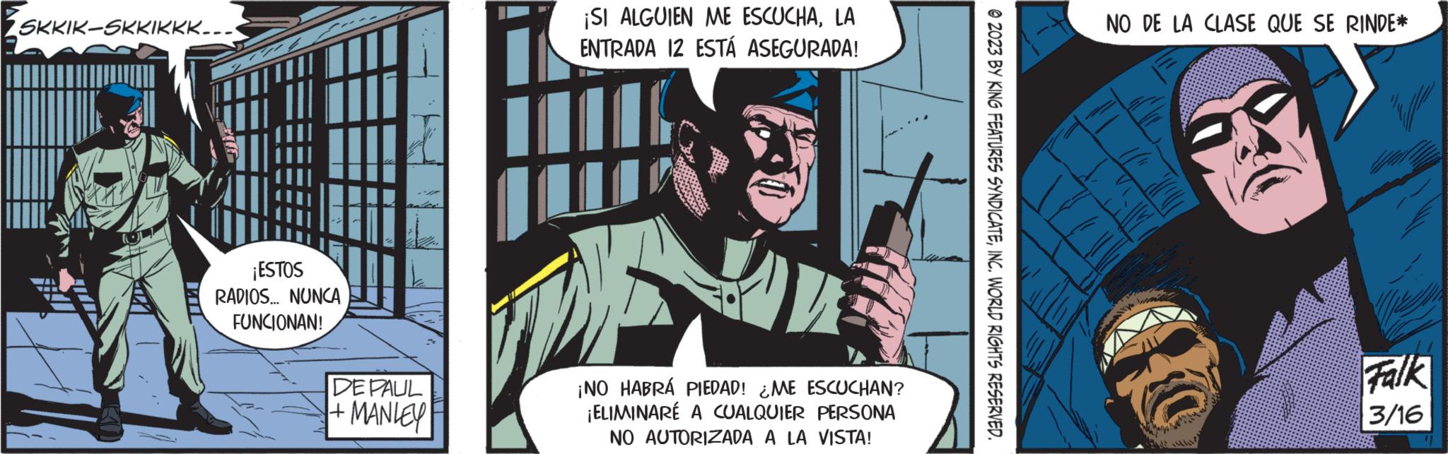 Humour OCR: SKKIK-SKKIKKK... ¡ESTOS RADIOS... NUNCA FUNCIONAN! DE PAUL + MANLEY ¡SI ALGUIEN ME ESCUCHALA ENTRADA 12 ESTÁ ASEGURADA! ¡NO HABRÁ PIEDAD! ¿ME ESCUCHAN? ¡ELIMINARE A CUALQUIER PERSONA NO AUTORIZADA A LA VISTA! © 2023 BY KING FEATURES SYNDICATEINC. WORLD RIGHTS RESERVED. NO DE LA CLASE QUE SE RINDE* Falk 3/16 SKKIK - SKKIKKK ... ¡ ESTOS RADIOS ... NUNCA FUNCIONAN ! DE PAUL + MANLEY ¡ SI ALGUIEN ME ESCUCHALA ENTRADA 12 ESTÁ ASEGURADA ! ¡ NO HABRÁ PIEDAD ! ¿ ME ESCUCHAN ? ¡ ELIMINARE A CUALQUIER PERSONA NO AUTORIZADA A LA VISTA ! © 2023 BY KING FEATURES SYNDICATEINC . WORLD RIGHTS RESERVED . NO DE LA CLASE QUE SE RINDE * Falk 3/16