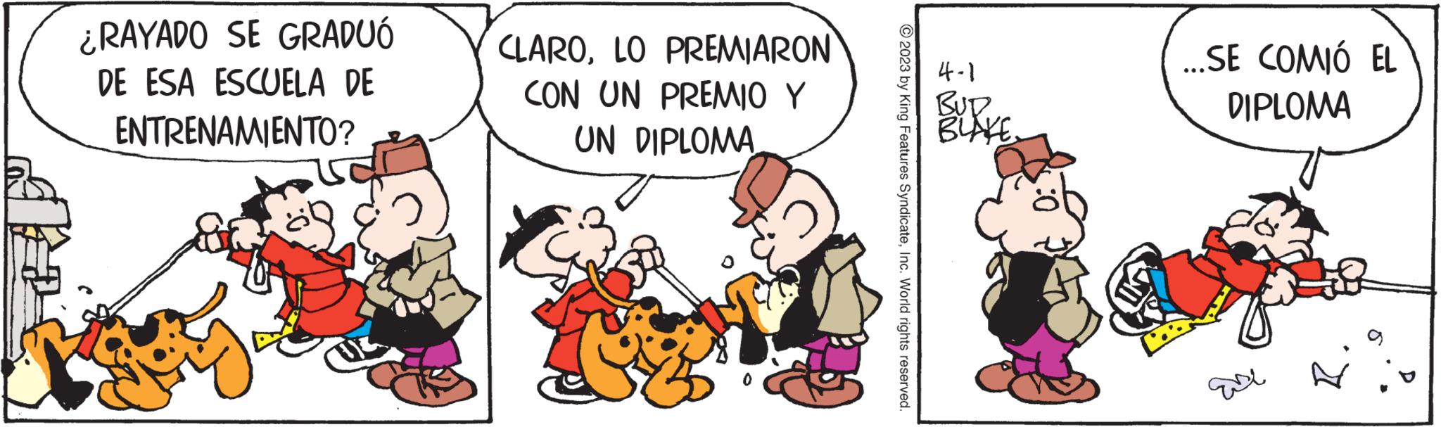 Happy OCR: ¿RAYADO SE GRADUÓ DE ESA ESCUELA DE ENTRENAMIENTO? b CLAROLO PREMIARON CON UN PREMIO Y UN DIPLOMAS © 2023 by King Features SyndicateInc. World rights reserved. 4-1 BUD BLAKE ...SE COMIÓ EL DIPLOMA ase ¿ RAYADO SE GRADUÓ DE ESA ESCUELA DE ENTRENAMIENTO ? b CLAROLO PREMIARON CON UN PREMIO Y UN DIPLOMAS © 2023 by King Features SyndicateInc. World rights reserved . 4-1 BUD BLAKE ... SE COMIÓ EL DIPLOMA ase