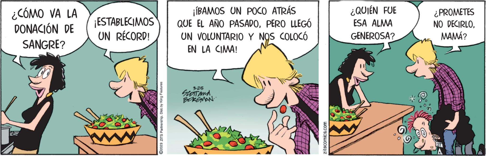 Conversation OCR: ¿CÓMO VA LA DONACIÓN DE SANGRE? ¡ESTABLECIMOS UN RÉCORD! ?2023 ZITS Partnership. Dist. by King Features ¡ÍBAMOS UN POCO ATRÁS QUE EL AÑO PASADOPERO LLEGÓ UN VOLUNTARIO Y NOS COLOCÓ EN LA CIMA! 3.25 SCOTTANA BORGMAN. zitscomics.com ¿QUIÉN FUE ESA ALMA GENEROSA? ¿PROMETES NO DECIRLOMAMÁ? ¿ CÓMO VA LA DONACIÓN DE SANGRE ? ¡ ESTABLECIMOS UN RÉCORD ! ?2023 ZITS Partnership . Dist . by King Features ¡ ÍBAMOS UN POCO ATRÁS QUE EL AÑO PASADOPERO LLEGÓ UN VOLUNTARIO Y NOS COLOCÓ EN LA CIMA ! 3.25 SCOTTANA BORGMAN . zitscomics.com ¿ QUIÉN FUE ESA ALMA GENEROSA ? ¿ PROMETES NO DECIRLOMAMÁ ?