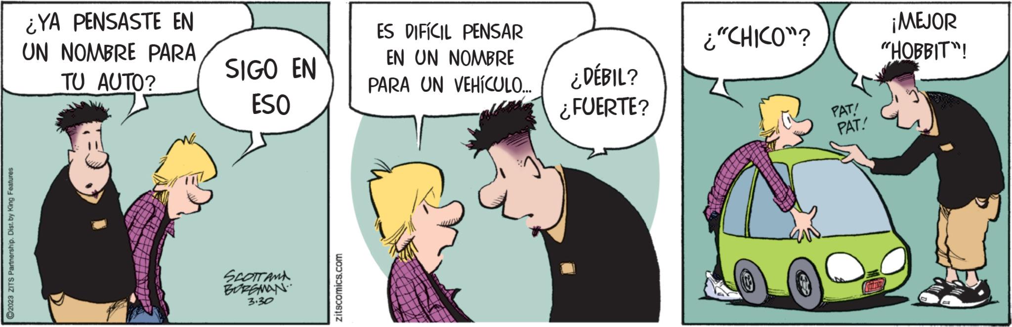 Gesture OCR: ?2023 ZITS Partnership. Dist. by King Features ¿YA PENSASTE EN UN NOMBRE PARA TU AUTO? SIGO EN ESO SCOTTAMA BOREMAN 3.30 zitscomics.com ES DIFÍCIL PENSAR EN UN NOMBRE PARA UN VEHÍCULO... ¿DÉBIL? ¿FUERTE? ¿"CHICO"? PAT! PAT! CILIN ¡MEJOR "HOBBIT"! ?2023 ZITS Partnership . Dist . by King Features ¿ YA PENSASTE EN UN NOMBRE PARA TU AUTO ? SIGO EN ESO SCOTTAMA BOREMAN 3.30 zitscomics.com ES DIFÍCIL PENSAR EN UN NOMBRE PARA UN VEHÍCULO ... ¿ DÉBIL ? ¿ FUERTE ? ¿ " CHICO " ? PAT ! PAT ! CILIN ¡ MEJOR " HOBBIT " !