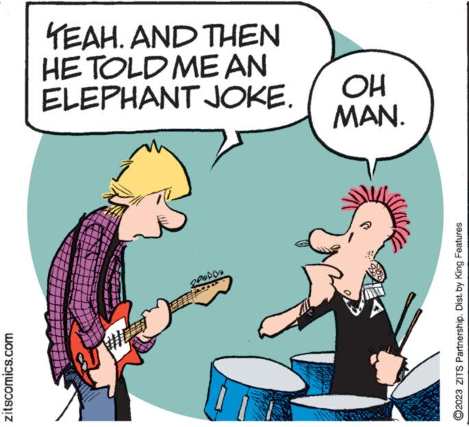 Font OCR: zitscomics.com YEAH. AND THEN HE TOLD ME AN ELEPHANT JOKE. www. PADON wwwww OH MAN. ?2023 ZITS Partnership. Dist. by King Features zitscomics.com YEAH . AND THEN HE TOLD ME AN ELEPHANT JOKE . www . PADON wwwww OH MAN . ?2023 ZITS Partnership . Dist . by King Features