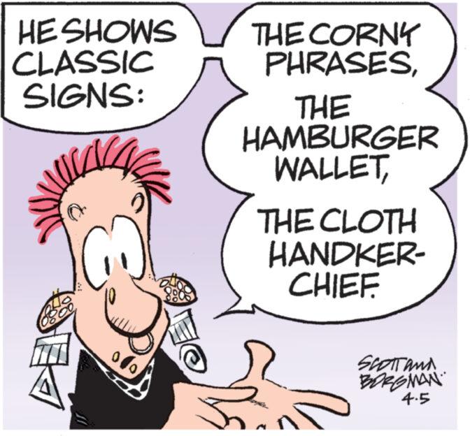 People OCR: HE SHOWS CLASSIC SIGNS: CO ollaTHE CORNY PHRASESTHE HAMBURGER WALLETTHE CLOTH HANDKER- CHIEF. SCOTT AND BORGMAN 4.5 HE SHOWS CLASSIC SIGNS : CO ollaTHE CORNY PHRASESTHE HAMBURGER WALLETTHE CLOTH HANDKER CHIEF . SCOTT AND BORGMAN 4.5