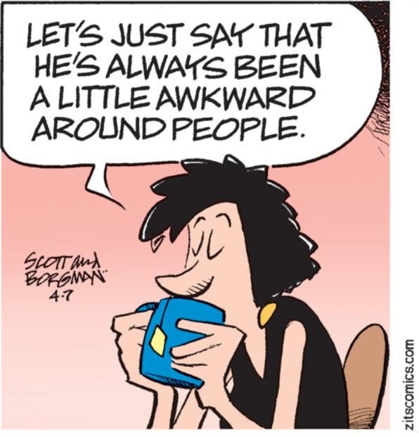 Sharing OCR: LET'S JUST SAY THAT HE'S ALWAYS BEEN A LITTLE AWKWARD AROUND PEOPLE. SCOTT and BORGMAN 4.7 Fi wwwwww zitscomics.com LET'S JUST SAY THAT HE'S ALWAYS BEEN A LITTLE AWKWARD AROUND PEOPLE . SCOTT and BORGMAN 4.7 Fi wwwwww zitscomics.com