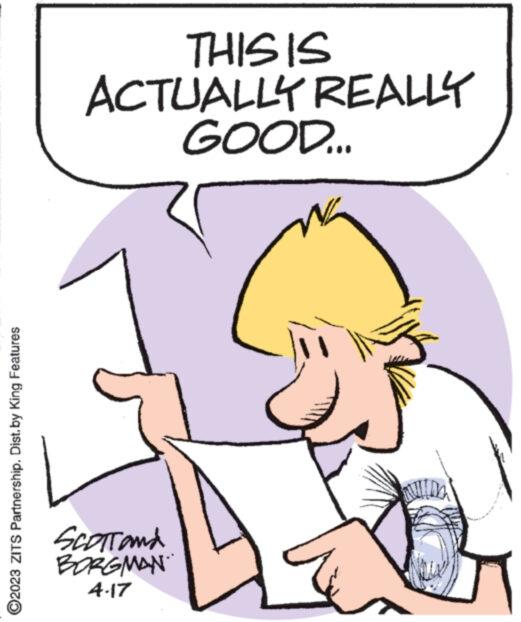 Jaw OCR: (2023 ZITS Partnership. Dist. by King Features THIS IS ACTUALLY REALLY GOOD... SCOTTand BORGMAN 4-17 ( 2023 ZITS Partnership . Dist . by King Features THIS IS ACTUALLY REALLY GOOD ... SCOTTand BORGMAN 4-17