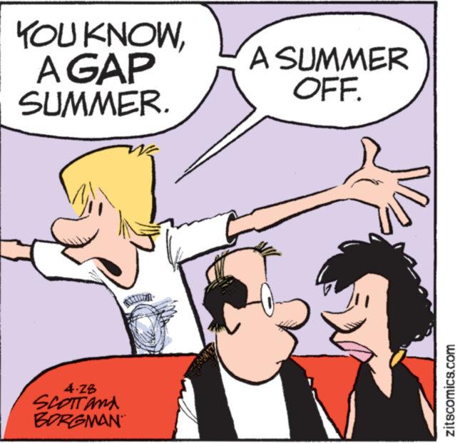 Mammal OCR: YOU KNOWA GAP SUMMER. wwww 4.28 SCOTT and BORGMAN A SUMMER OFF. wwwww zitscomics.com YOU KNOWA GAP SUMMER . wwww 4.28 SCOTT and BORGMAN A SUMMER OFF . wwwww zitscomics.com