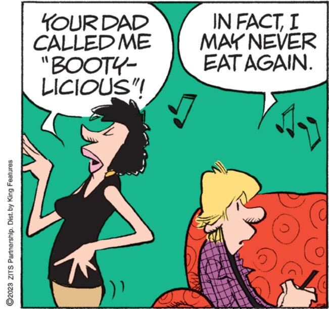 Line OCR: ?2023 ZITS Partnership. Dist. by King Features YOUR DAD CALLED ME "BOOTY- LICIOUS"! W )) IN FACTI MAY NEVER EAT AGAIN. ?2023 ZITS Partnership . Dist . by King Features YOUR DAD CALLED ME " BOOTY LICIOUS " ! W ) ) IN FACTI MAY NEVER EAT AGAIN .