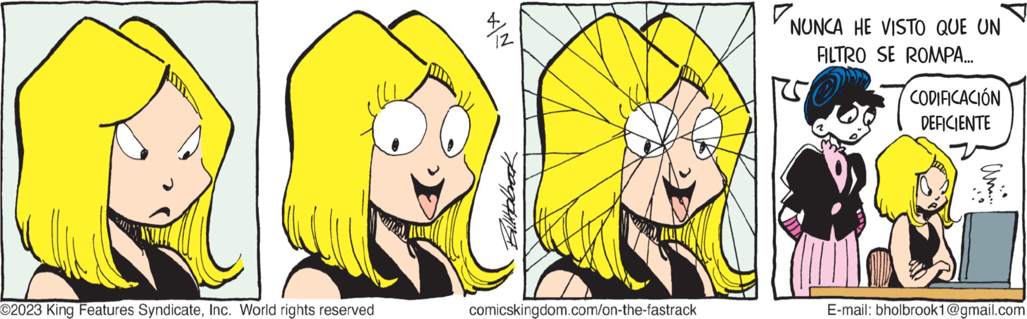 Organism OCR: O2023 King Features SyndicateInc. World rights reserved N/x 2 Allbrook comicskingdom.com/on-the-fastrack 7. NUNCA HE VISTO QUE UN FILTRO SE ROMPA... CODIFICACIÓN DEFICIENTE am.... E-mail: bholbrook1@gmail.com O2023 King Features SyndicateInc. World rights reserved N / x 2 Allbrook comicskingdom.com/on-the-fastrack 7 . NUNCA HE VISTO QUE UN FILTRO SE ROMPA ... CODIFICACIÓN DEFICIENTE am .... E - mail : bholbrook1@gmail.com