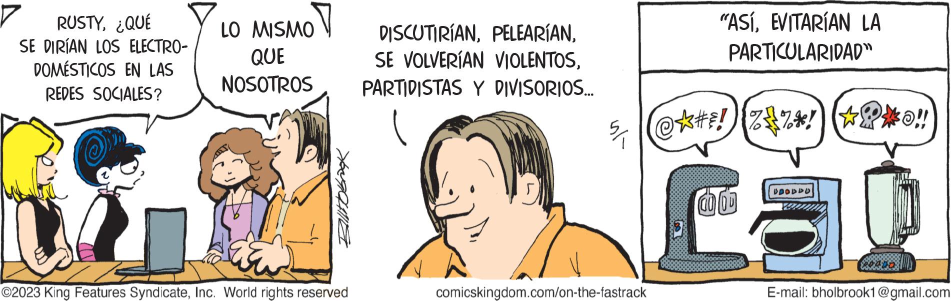 Font OCR: RUSTY¿QUÉ SE DIRÍAN LOS ELECTRO- DOMÉSTICOS EN LAS REDES SOCIALES? LO MISMO QUE NOSOTROS Ballobrok ?2023 King Features SyndicateInc. World rights reserved DISCUTIRÍANPARTIDISTAS Y DIVISORIOS... comicskingdom.com/on-the-fastrack "ASÍEVITARÍAN LA PARTICULARIDAD" @?#F! {%$%*! *?*0!! LOOD DDDDDD 10 E-mail: bholbrook1@gmail.com RUSTY¿ QUÉ SE DIRÍAN LOS ELECTRO DOMÉSTICOS EN LAS REDES SOCIALES ? LO MISMO QUE NOSOTROS Ballobrok ?2023 King Features SyndicateInc. World rights reserved DISCUTIRÍANSE VOLVERÍAN VIOLENTOSPARTIDISTAS Y DIVISORIOS ... comicskingdom.com/on-the-fastrack " ASÍEVITARÍAN LA PARTICULARIDAD " @ ? # F ! { % $ % * ! * ? * 0 !! LOOD DDDDDD 10 E - mail : bholbrook1@gmail.com