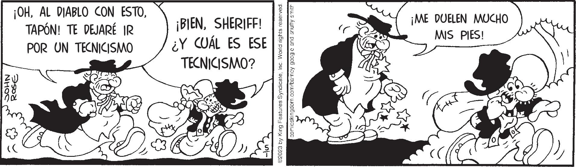 Drawing OCR: NHOC ¡OHTAPÓN! TE DEJARÉ IR POR UN TECNICISMO ROSE ¡BIENSHERIFF! ¿Y CUÁL ES ESE TECNICISMO? ?? comicskingdom.com/barncy goog c and snuffy smith ©2023 by King Features SyndicateInc. World rights reserved. ¡ME DUELEN MUCHO MIS PIES! h NHOC ¡ OHAL DIABLO CON ESTOTAPÓN ! TE DEJARÉ IR POR UN TECNICISMO ROSE ¡ BIENSHERIFF ! ¿ Y CUÁL ES ESE TECNICISMO ? ?? comicskingdom.com/barncy goog c and snuffy smith © 2023 by King Features SyndicateInc. World rights reserved . ¡ ME DUELEN MUCHO MIS PIES ! h