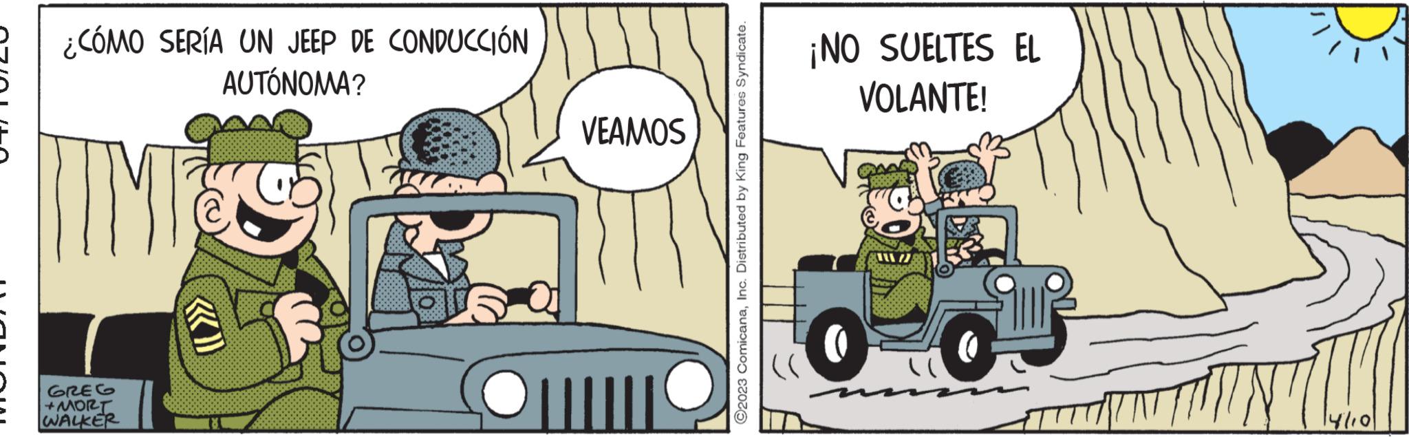 Mode of transport OCR: ¿CÓMO SERÍA UN JEEP DE CONDUCCIÓN AUTÓNOMA? IMTS GREG +MORT WALKER VEAMOS ||||||| ?2023 ComicanaInc. Distributed by King Features Syndicate. ¡NO SUELTES EL VOLANTE! 8/2 14/10 ¿ CÓMO SERÍA UN JEEP DE CONDUCCIÓN AUTÓNOMA ? IMTS GREG + MORT WALKER VEAMOS ||||||| ?2023 ComicanaInc. Distributed by King Features Syndicate . ¡ NO SUELTES EL VOLANTE ! 8/2 14/10