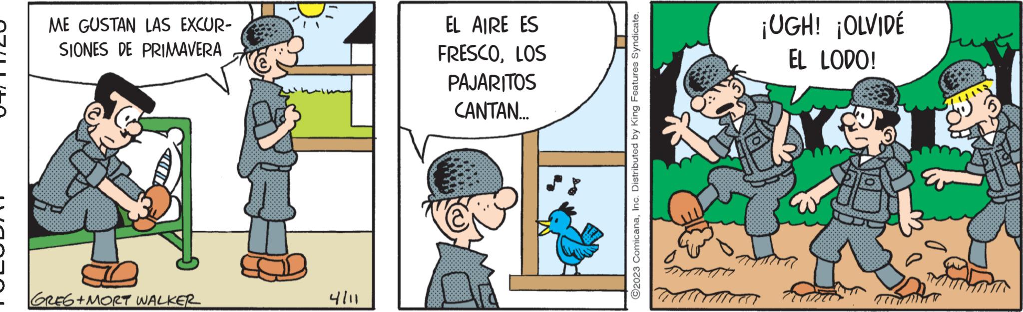 Comics OCR: ME GUSTAN LAS EXCUR- SIONES DE PRIMAVERA GREG+MORT WALKER 4/11 EL AIRE ES FRESCOLOS PAJARITOS CANTAN... ?2023 ComicanaInc. Distributed by King Features Syndicate. ¡UGH! ¡OLVIDÉ EL LODO! B ME GUSTAN LAS EXCUR SIONES DE PRIMAVERA GREG + MORT WALKER 4/11 EL AIRE ES FRESCOLOS PAJARITOS CANTAN ... ?2023 ComicanaInc. Distributed by King Features Syndicate . ¡ UGH ! ¡ OLVIDÉ EL LODO ! B