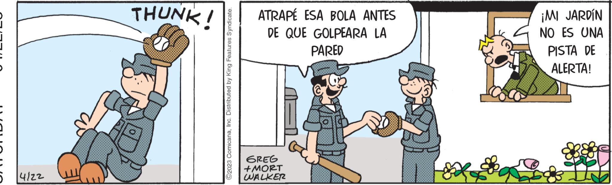 Parallel OCR: 4122 THUNK! ©2023 ComicanaInc. Distributed by King Features Syndicate. ATRAPÉ ESA BOLA ANTES DE QUE GOLPEARA LA PARED GREG +MORT WALKER ¡MI JARDÍN NO ES UNA PISTA DE ALERTA! 4122 THUNK ! © 2023 ComicanaInc. Distributed by King Features Syndicate . ATRAPÉ ESA BOLA ANTES DE QUE GOLPEARA LA PARED GREG + MORT WALKER ¡ MI JARDÍN NO ES UNA PISTA DE ALERTA !