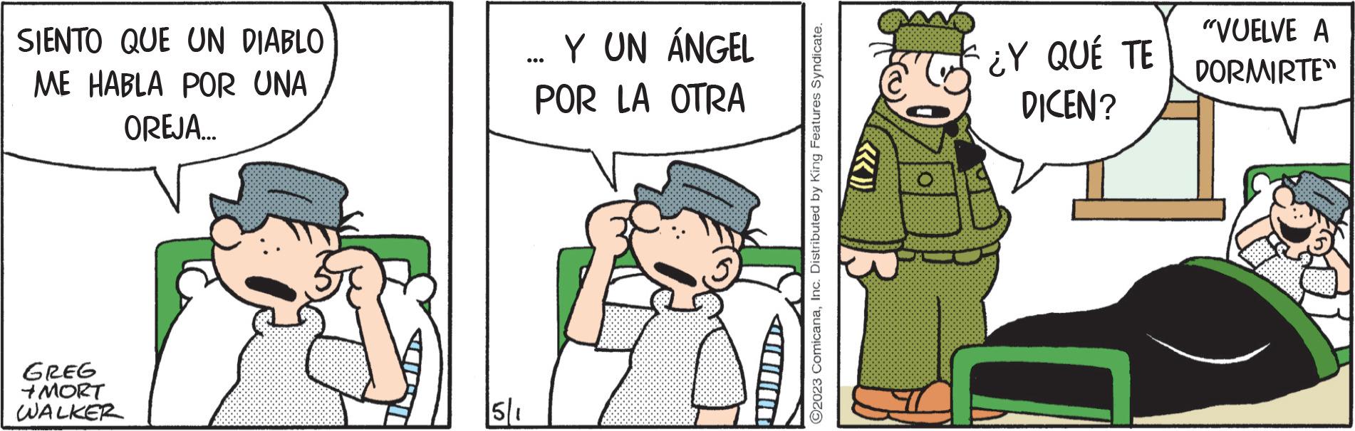 Event OCR: SIENTO QUE UN DIABLO ME HABLA POR UNA OREJA... GREG +MORT WALKER 5/1 Y UN ÁNGEL POR LA OTRA ??????? ©2023 ComicanaInc. Distributed by King Features Syndicate. ¿Y QUÉ TE DICEN? "VUELVE A DORMIRTE" SIENTO QUE UN DIABLO ME HABLA POR UNA OREJA ... GREG + MORT WALKER 5/1 Y UN ÁNGEL POR LA OTRA ??????? © 2023 ComicanaInc. Distributed by King Features Syndicate . ¿ Y QUÉ TE DICEN ? " VUELVE A DORMIRTE "