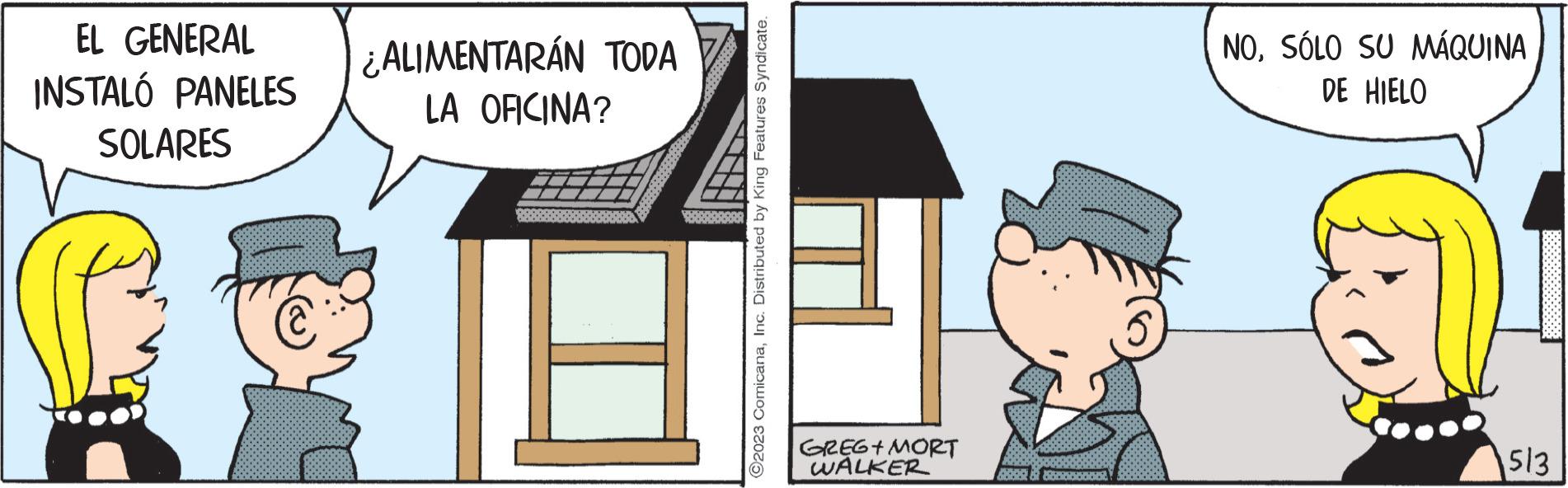 Plan OCR: EL GENERAL INSTALÓ PANELES SOLARES € ¿ALIMENTARÁN TODA LA OFICINA? ?2023 ComicanaInc. Distributed by King Features Syndicate. GREG+MORT WALKER HER & C600 NOSÓLO SU MÁQUINA DE HIELO 513 EL GENERAL INSTALÓ PANELES SOLARES € ¿ ALIMENTARÁN TODA LA OFICINA ? ?2023 ComicanaInc. Distributed by King Features Syndicate . GREG + MORT WALKER HER & C600 NOSÓLO SU MÁQUINA DE HIELO 513