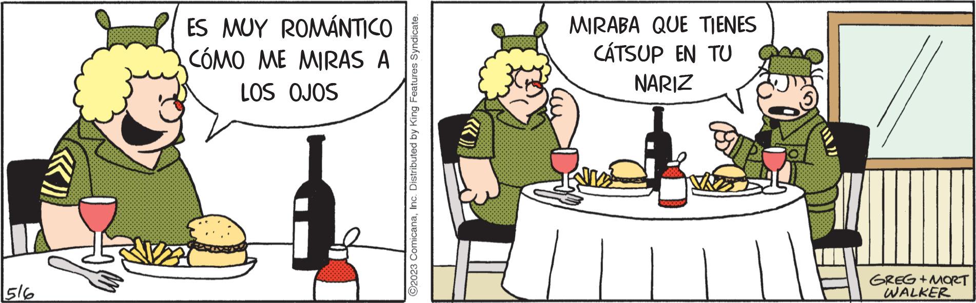 Food OCR: 516 ES MUY ROMÁNTICO CÓMO ME MIRAS A LOS OJOS O2023 ComicanaInc. Distributed by King Features Syndicate. MIRABA QUE TIENES CÁTSUP EN TU NARIZ GREG+MORT WALKER 516 ES MUY ROMÁNTICO CÓMO ME MIRAS A LOS OJOS O2023 ComicanaInc. Distributed by King Features Syndicate . MIRABA QUE TIENES CÁTSUP EN TU NARIZ GREG + MORT WALKER