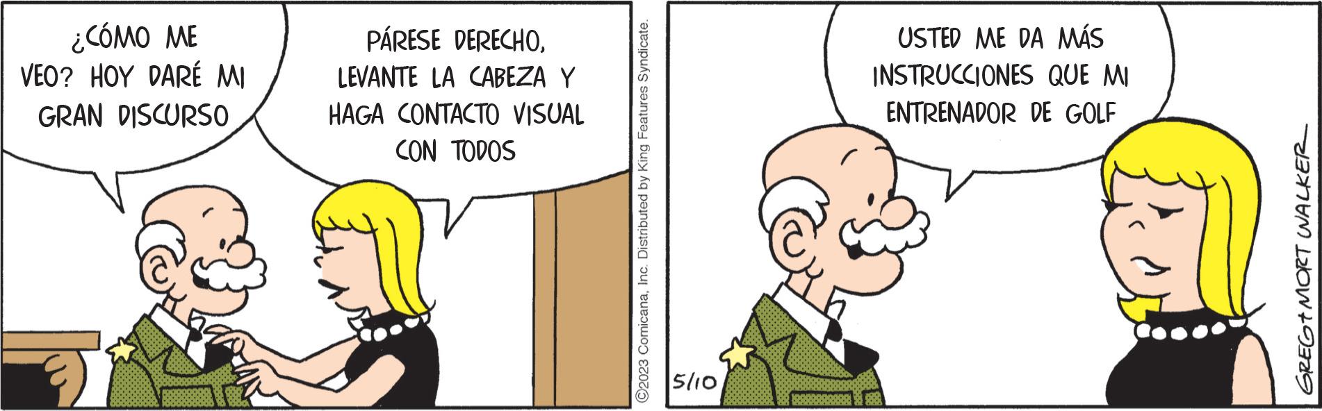 Illustration OCR: ¿CÓMO ME VEO? HOY DARÉ MI GRAN DISCURSO PÁRESE DERECHOLEVANTE LA CABEZA Y HAGA CONTACTO VISUAL CON TODOS ?2023 ComicanaInc. Distributed by King Features Syndicate. 5/10 USTED ME DA MÁS INSTRUCCIONES QUE MI ENTRENADOR DE GOLF GREG+MORT WALKER ¿ CÓMO ME VEO ? HOY DARÉ MI GRAN DISCURSO PÁRESE DERECHOLEVANTE LA CABEZA Y HAGA CONTACTO VISUAL CON TODOS ?2023 ComicanaInc. Distributed by King Features Syndicate . 5/10 USTED ME DA MÁS INSTRUCCIONES QUE MI ENTRENADOR DE GOLF GREG + MORT WALKER