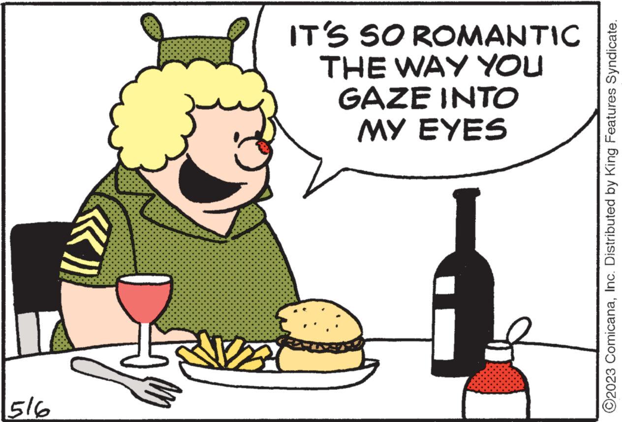 Art OCR: 516 LA IT'S SO ROMANTIC THE WAY YOU GAZE INTO MY EYES ?2023 ComicanaInc. Distributed by King Features Syndicate. 516 LA IT'S SO ROMANTIC THE WAY YOU GAZE INTO MY EYES ?2023 ComicanaInc. Distributed by King Features Syndicate .