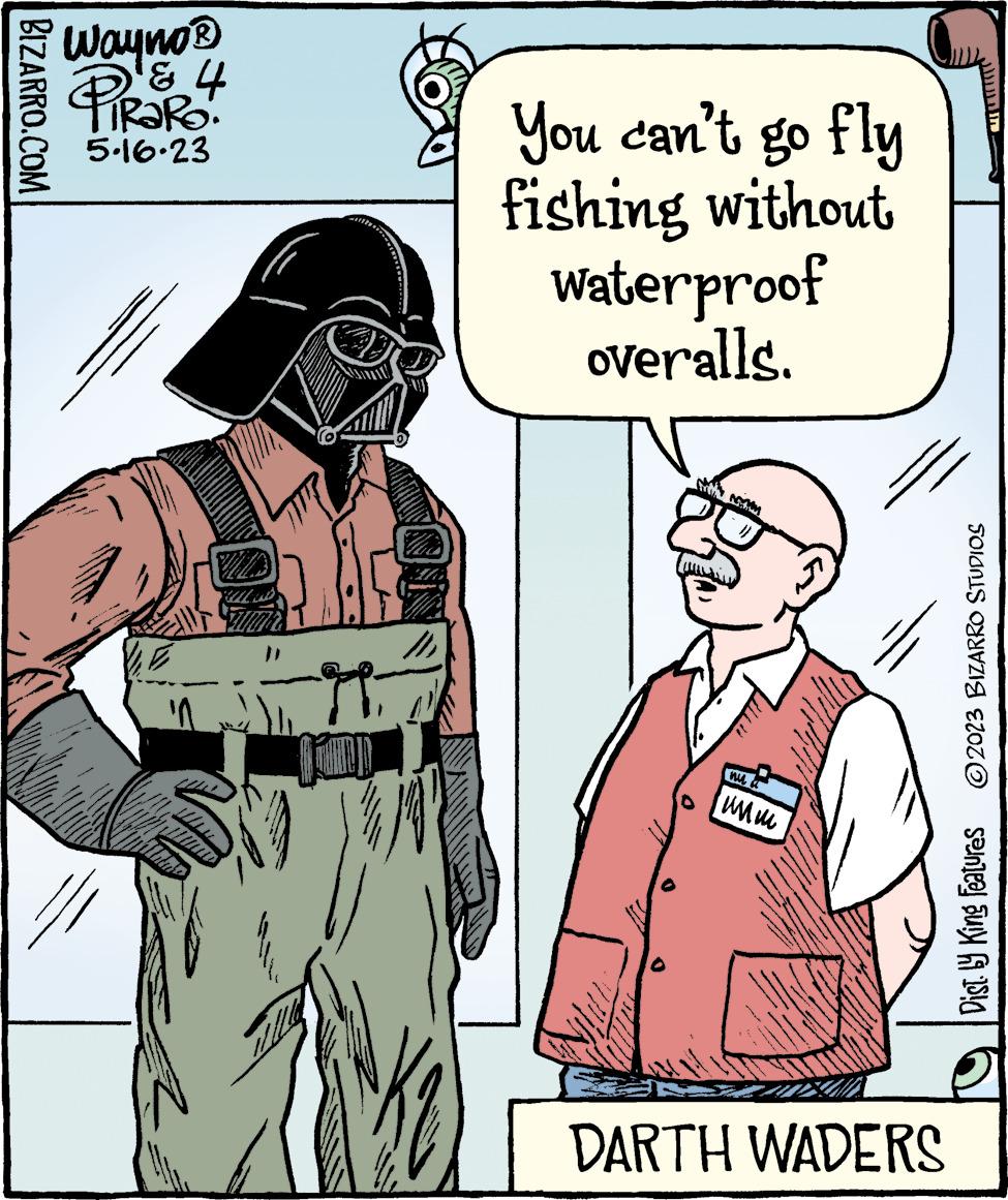 Parallel OCR: BIZARRO.COM Wayno ? & PiRaRo 5.16.23 fump wile You can't go fly fishing without waterproof overalls. Mu ??? DARTH WADERS Mun Dist. by King Features ?2023 BIZARRO STUDIOS BIZARRO.COM Wayno ? & PiRaRo 5.16.23 fump wile You can't go fly fishing without waterproof overalls . Mu ??? DARTH WADERS Mun Dist . by King Features ?2023 BIZARRO STUDIOS