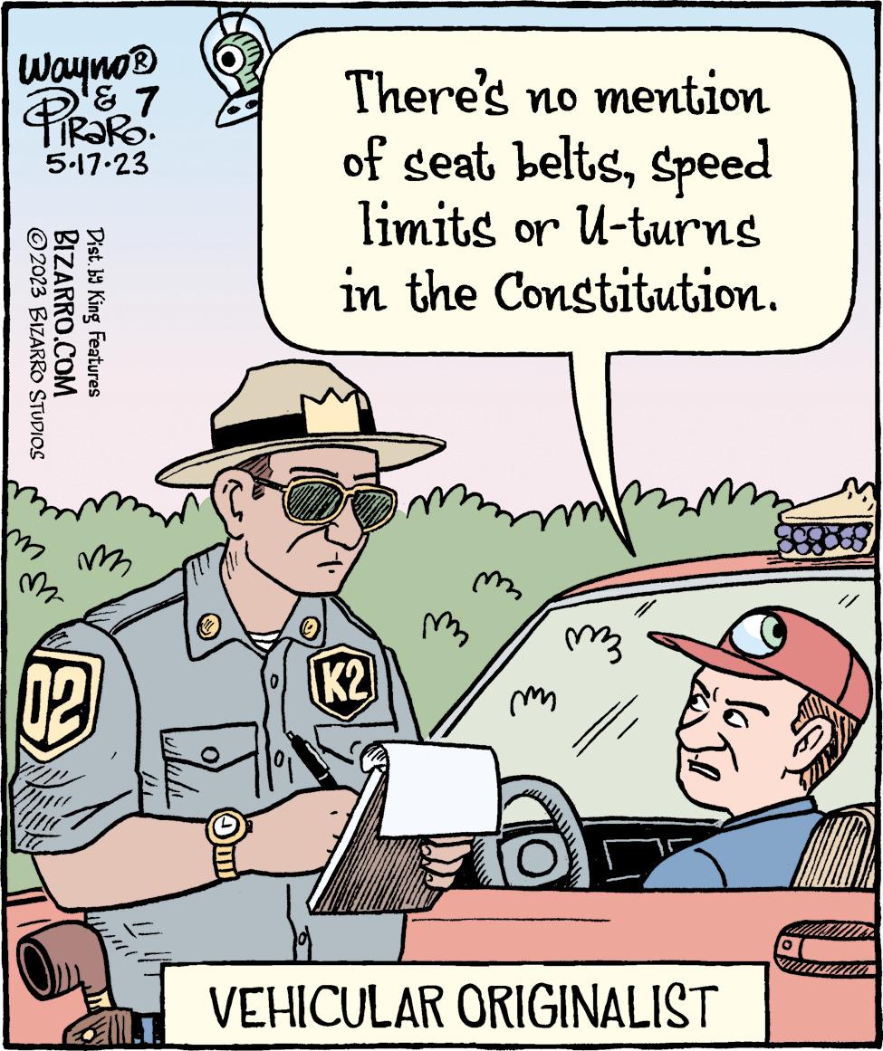 Illustration OCR: Wayno ? & 7 D& TIRARO. 5-17-23 ?2023 BIZARRO STUDIOS BIZARRO.COM Dist. by King Features m m m2 02 Aula There's no mention of seat beltsSpeed limits or U-turns in the Constitution. K2 m mome m m m VEHICULAR ORIGINALIST 16 JU Wayno ? & 7 D & TIRARO . 5-17-23 ?2023 BIZARRO STUDIOS BIZARRO.COM Dist . by King Features m m m2 02 Aula There's no mention of seat beltsSpeed limits or U - turns in the Constitution . K2 m mome m m m VEHICULAR ORIGINALIST 16 JU